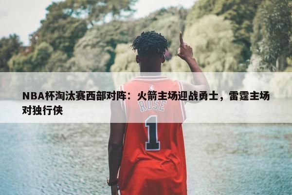 NBA杯淘汰赛西部对阵：火箭主场迎战勇士，雷霆主场对独行侠