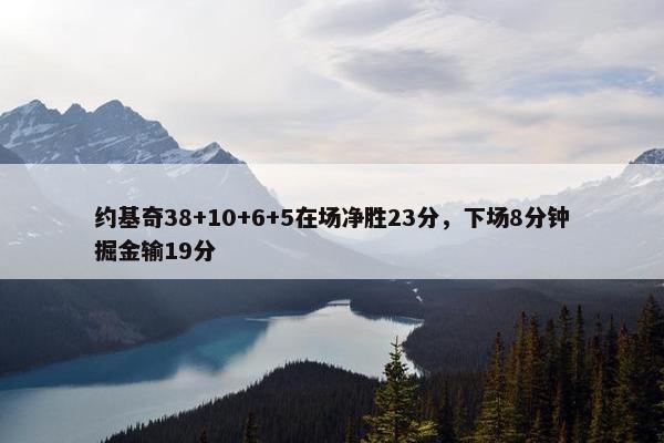 约基奇38+10+6+5在场净胜23分，下场8分钟掘金输19分