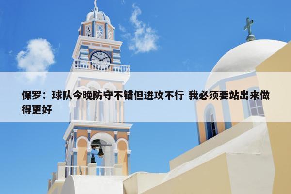 保罗：球队今晚防守不错但进攻不行 我必须要站出来做得更好