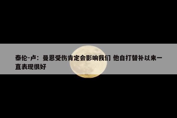 泰伦-卢：曼恩受伤肯定会影响我们 他自打替补以来一直表现很好