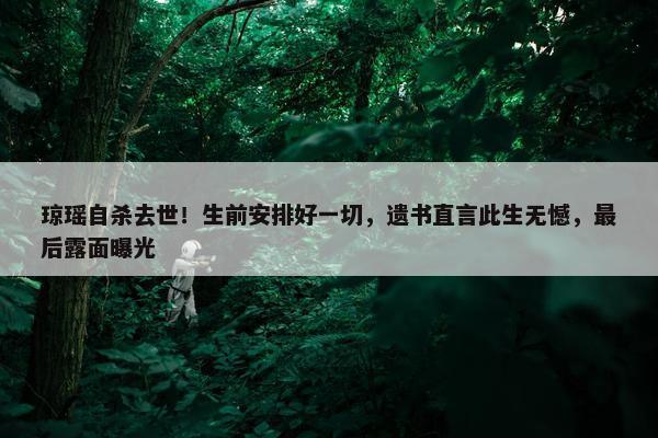 琼瑶自杀去世！生前安排好一切，遗书直言此生无憾，最后露面曝光