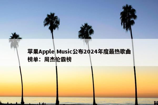 苹果Apple Music公布2024年度最热歌曲榜单：周杰伦霸榜