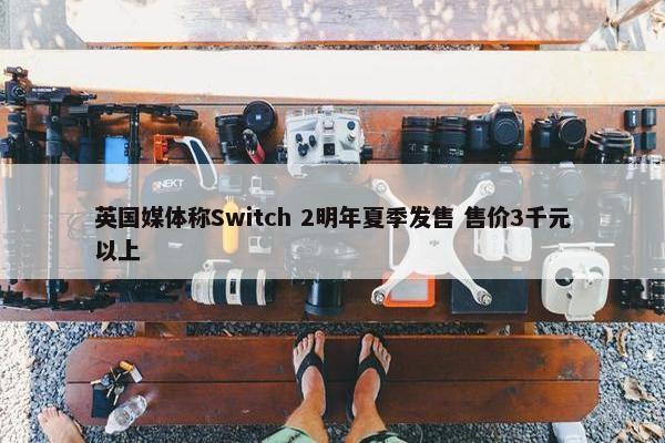 英国媒体称Switch 2明年夏季发售 售价3千元以上