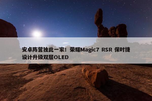 安卓阵营独此一家！荣耀Magic7 RSR 保时捷设计升级双层OLED