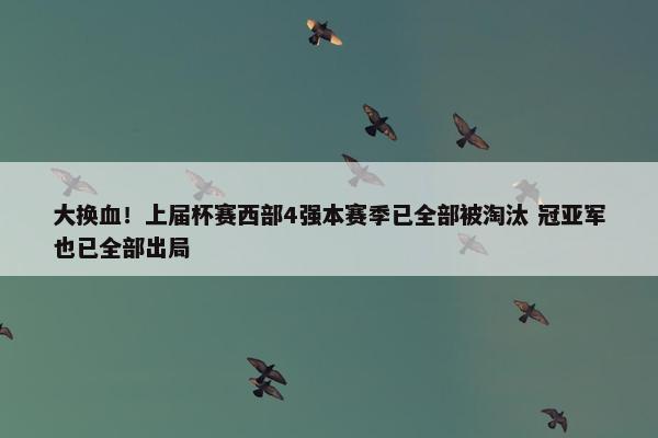 大换血！上届杯赛西部4强本赛季已全部被淘汰 冠亚军也已全部出局