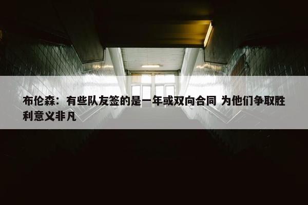 布伦森：有些队友签的是一年或双向合同 为他们争取胜利意义非凡