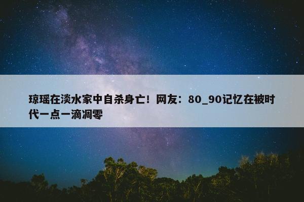 琼瑶在淡水家中自杀身亡！网友：80_90记忆在被时代一点一滴凋零