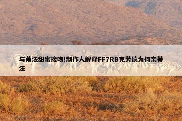 与蒂法甜蜜接吻!制作人解释FF7RB克劳德为何亲蒂法