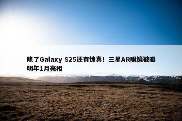 除了Galaxy S25还有惊喜！三星AR眼镜被曝明年1月亮相