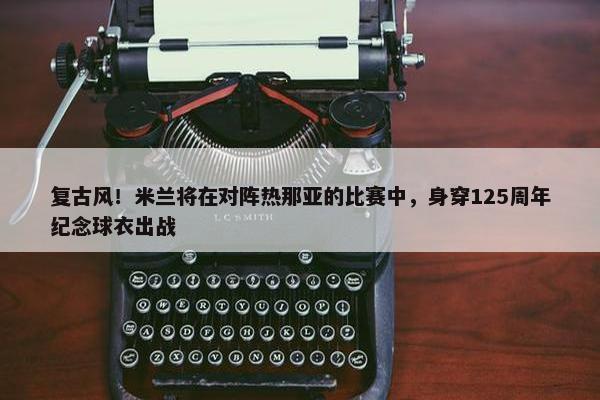 复古风！米兰将在对阵热那亚的比赛中，身穿125周年纪念球衣出战