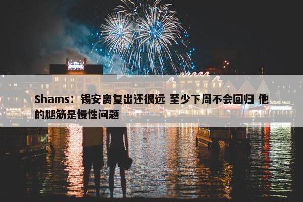 Shams：锡安离复出还很远 至少下周不会回归 他的腿筋是慢性问题