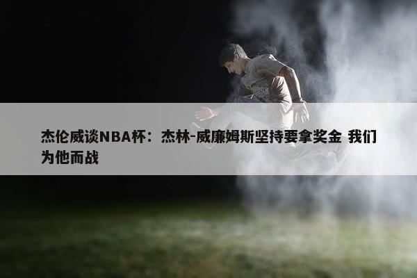 杰伦威谈NBA杯：杰林-威廉姆斯坚持要拿奖金 我们为他而战