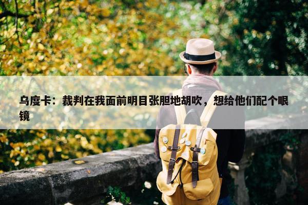 乌度卡：裁判在我面前明目张胆地胡吹，想给他们配个眼镜