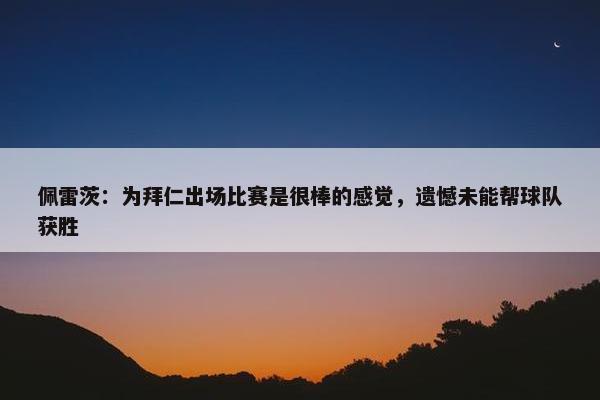 佩雷茨：为拜仁出场比赛是很棒的感觉，遗憾未能帮球队获胜