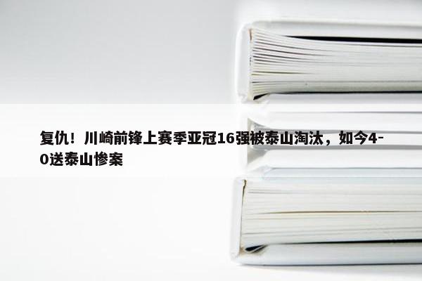 复仇！川崎前锋上赛季亚冠16强被泰山淘汰，如今4-0送泰山惨案