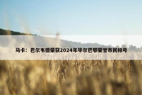 马卡：巴尔韦德荣获2024年毕尔巴鄂荣誉市民称号