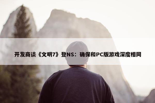 开发商谈《文明7》登NS：确保和PC版游戏深度相同