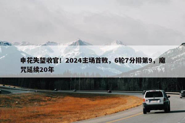 申花失望收官！2024主场首败，6轮7分排第9，魔咒延续20年