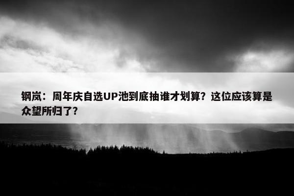 钢岚：周年庆自选UP池到底抽谁才划算？这位应该算是众望所归了？