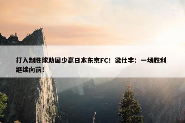 打入制胜球助国少赢日本东京FC！梁仕宇：一场胜利 继续向前！