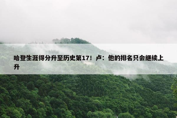 哈登生涯得分升至历史第17！卢：他的排名只会继续上升