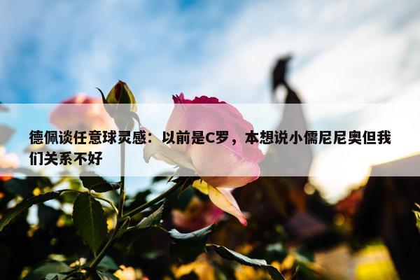 德佩谈任意球灵感：以前是C罗，本想说小儒尼尼奥但我们关系不好