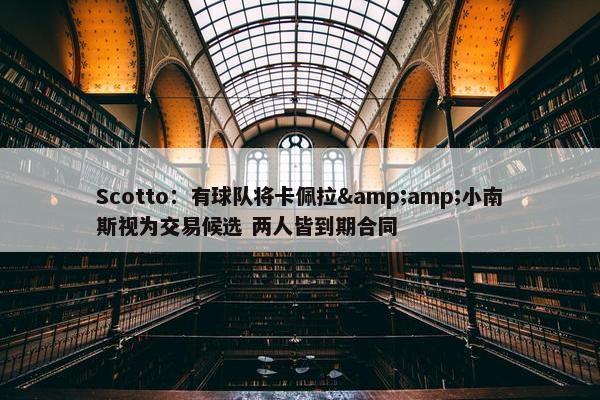 Scotto：有球队将卡佩拉&amp;小南斯视为交易候选 两人皆到期合同