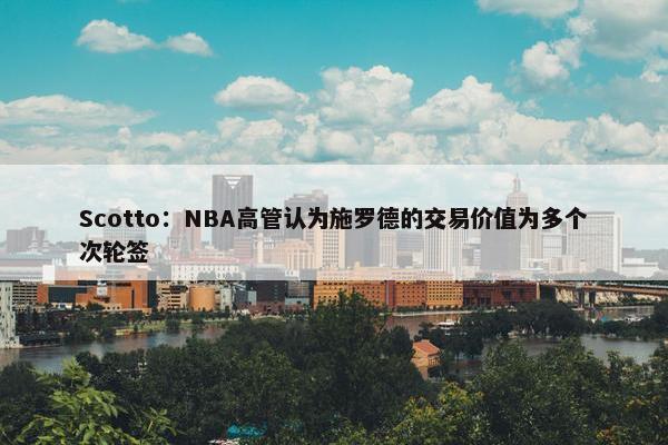 Scotto：NBA高管认为施罗德的交易价值为多个次轮签