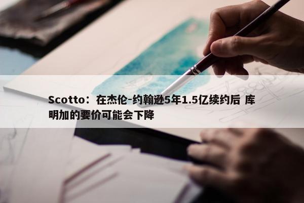 Scotto：在杰伦-约翰逊5年1.5亿续约后 库明加的要价可能会下降