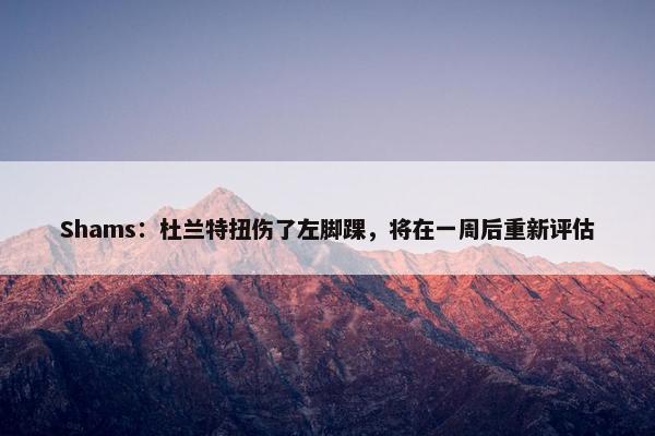 Shams：杜兰特扭伤了左脚踝，将在一周后重新评估