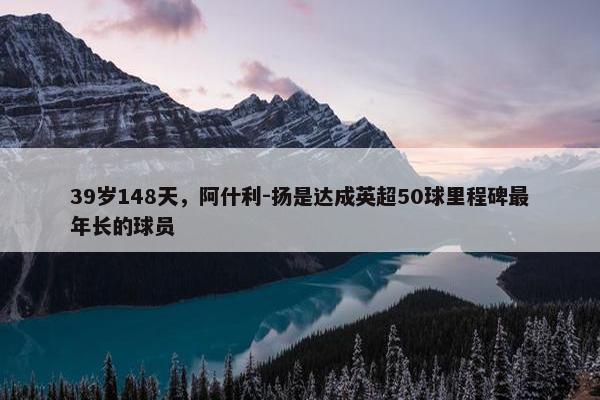 39岁148天，阿什利-扬是达成英超50球里程碑最年长的球员