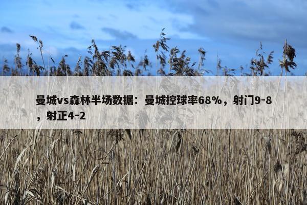 曼城vs森林半场数据：曼城控球率68%，射门9-8，射正4-2