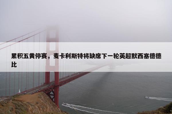 累积五黄停赛，麦卡利斯特将缺席下一轮英超默西塞德德比