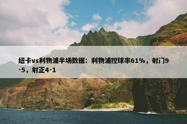 纽卡vs利物浦半场数据：利物浦控球率61%，射门9-5，射正4-1