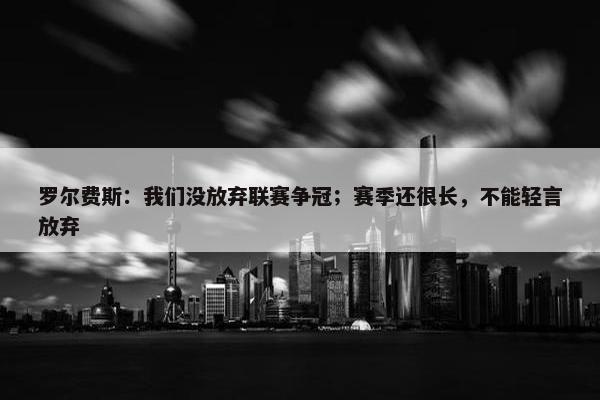 罗尔费斯：我们没放弃联赛争冠；赛季还很长，不能轻言放弃