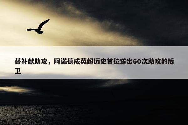 替补献助攻，阿诺德成英超历史首位送出60次助攻的后卫