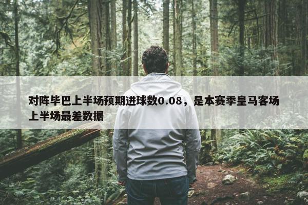 对阵毕巴上半场预期进球数0.08，是本赛季皇马客场上半场最差数据