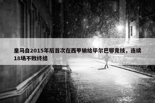 皇马自2015年后首次在西甲输给毕尔巴鄂竞技，连续18场不败终结