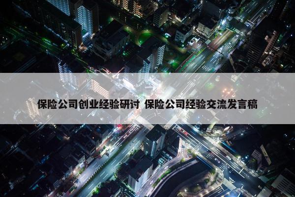 保险公司创业经验研讨 保险公司经验交流发言稿