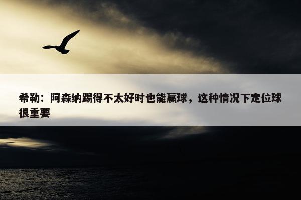 希勒：阿森纳踢得不太好时也能赢球，这种情况下定位球很重要