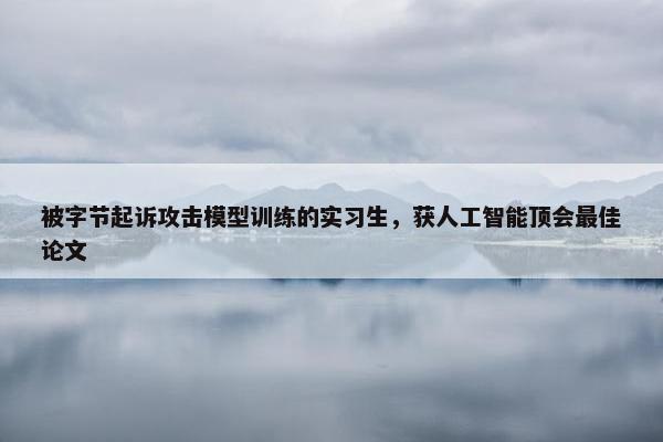 被字节起诉攻击模型训练的实习生，获人工智能顶会最佳论文