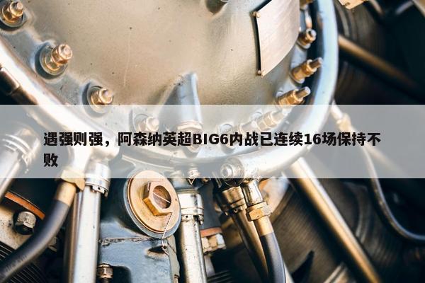 遇强则强，阿森纳英超BIG6内战已连续16场保持不败