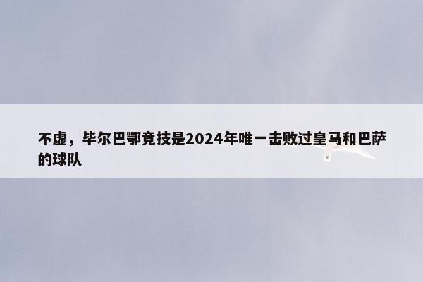 不虚，毕尔巴鄂竞技是2024年唯一击败过皇马和巴萨的球队