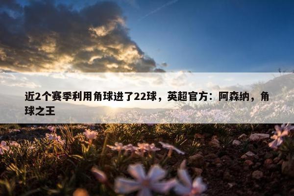 近2个赛季利用角球进了22球，英超官方：阿森纳，角球之王