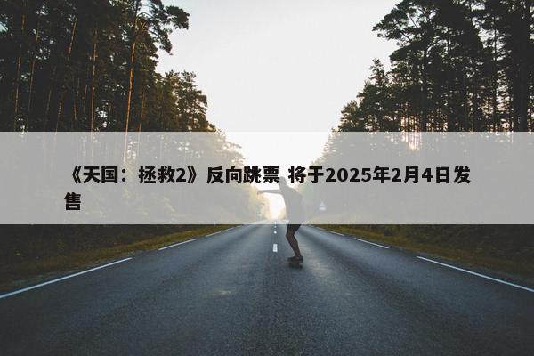 《天国：拯救2》反向跳票 将于2025年2月4日发售