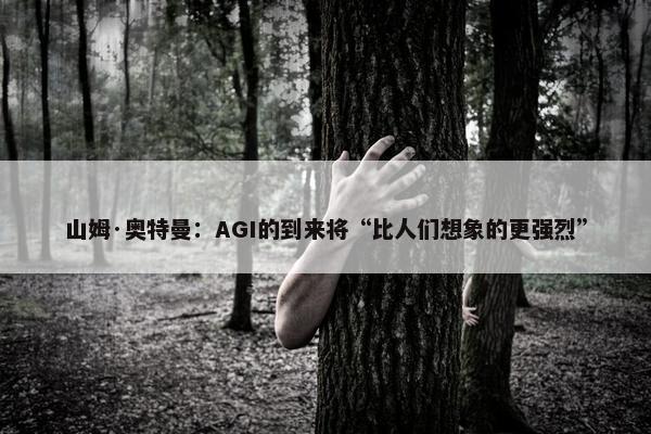 山姆·奥特曼：AGI的到来将“比人们想象的更强烈”