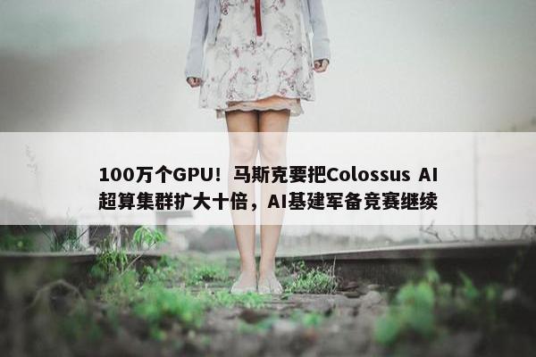 100万个GPU！马斯克要把Colossus AI超算集群扩大十倍，AI基建军备竞赛继续