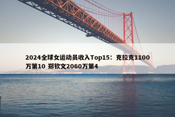 2024全球女运动员收入Top15：克拉克1100万第10 郑钦文2060万第4