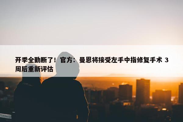 开季全勤断了！官方：曼恩将接受左手中指修复手术 3周后重新评估