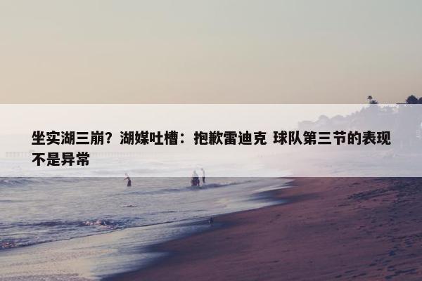 坐实湖三崩？湖媒吐槽：抱歉雷迪克 球队第三节的表现不是异常